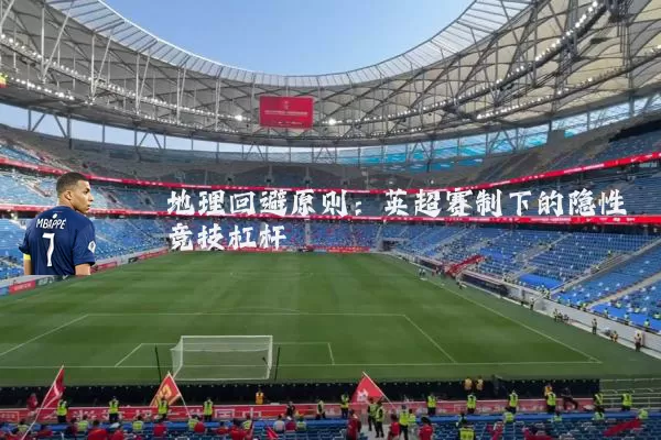 地理回避原则:英超赛制下的隐性竞技杠杆