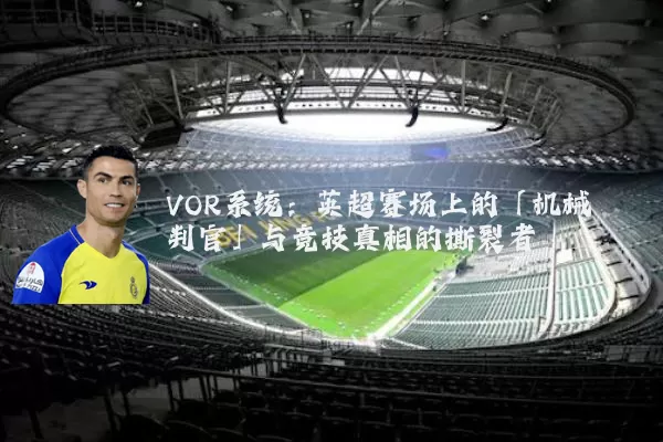 VOR系统:英超赛场上的「机械判官」与竞技真相的撕裂者
