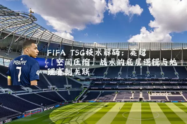 FIFA TSG技术解码：英超「空间压缩」战术的底层逻辑与地理赛制关联