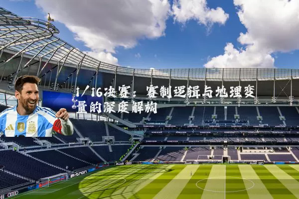 1/16决赛：赛制逻辑与地理变量的深度解构