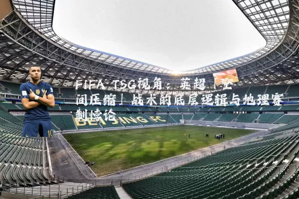 FIFA TSG视角：英超「空间压缩」战术的底层逻辑与地理赛制悖论