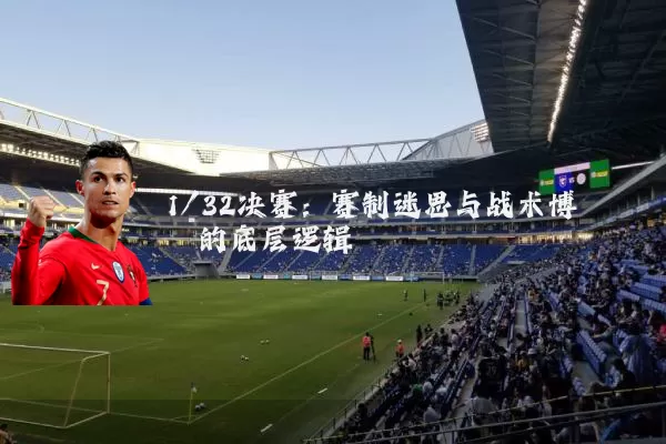 1/32决赛：赛制迷思与战术博弈的底层逻辑