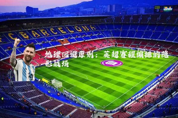 地理回避原则:英超赛程编排的隐形战场