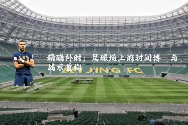 精确补时：足球场上的时间博弈与战术重构