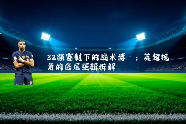 32强赛制下的战术博弈：英超视角的底层逻辑拆解