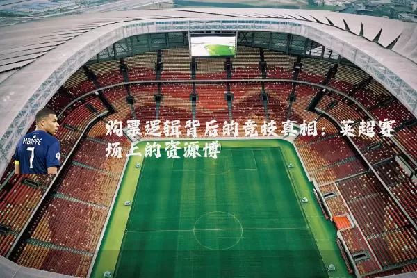 购票逻辑背后的竞技真相:英超赛场上的资源博弈