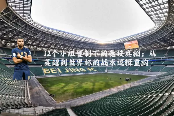 12个小组赛制下的竞技真相：从英超到世界杯的战术逻辑重构