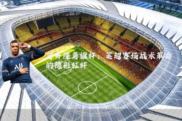可升降角旗杆:英超赛场战术革命的隐形杠杆
