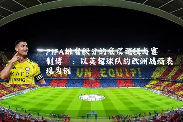 FIFA排名积分的底层逻辑与赛制博弈:以英超球队的欧洲战场表现为例