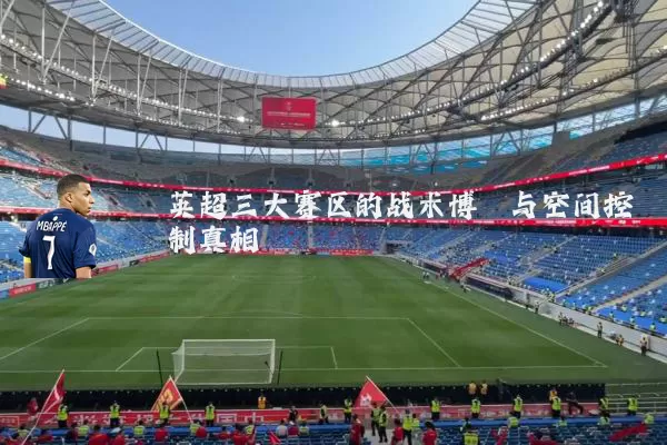 英超三大赛区的战术博弈与空间控制真相