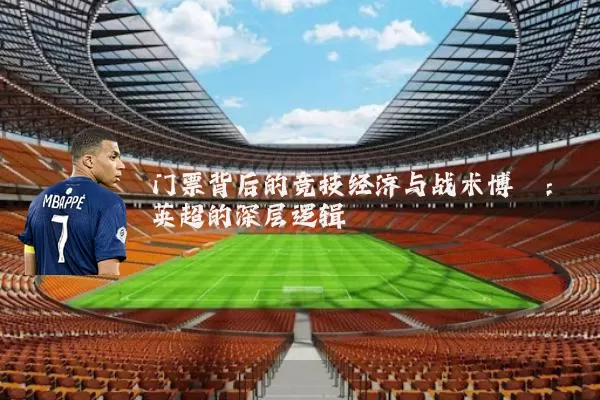门票背后的竞技经济与战术博弈:英超的深层逻辑