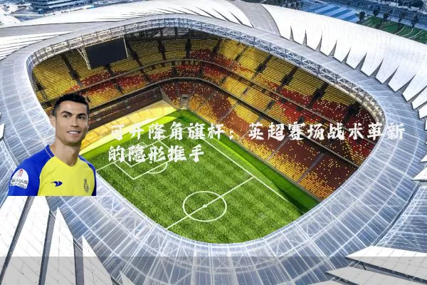 可升降角旗杆:英超赛场战术革新的隐形推手