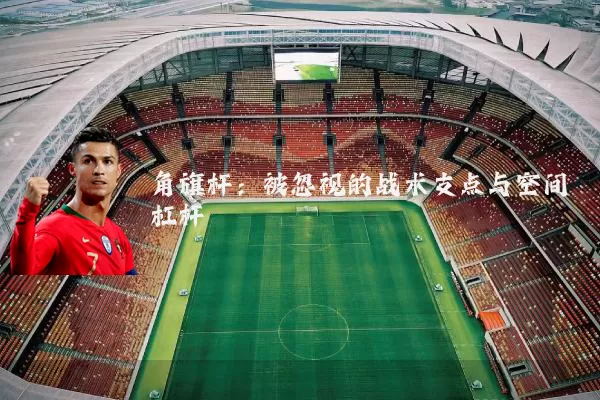角旗杆：被忽视的战术支点与空间杠杆